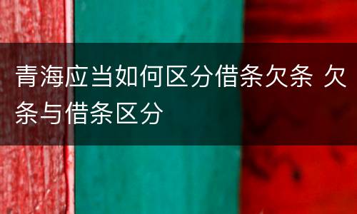 青海应当如何区分借条欠条 欠条与借条区分