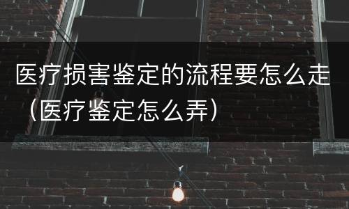 医疗损害鉴定的流程要怎么走（医疗鉴定怎么弄）