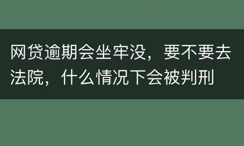网贷逾期会坐牢没，要不要去法院，什么情况下会被判刑
