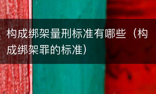 构成绑架量刑标准有哪些（构成绑架罪的标准）