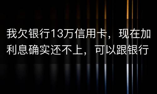 我欠银行13万信用卡，现在加利息确实还不上，可以跟银行申请停止利息只还本金吗