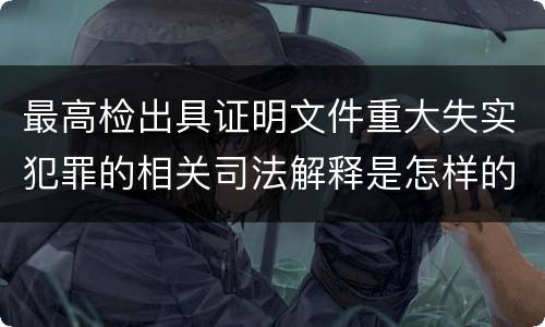 最高检出具证明文件重大失实犯罪的相关司法解释是怎样的