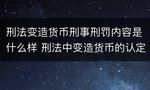刑法变造货币刑事刑罚内容是什么样 刑法中变造货币的认定标准为