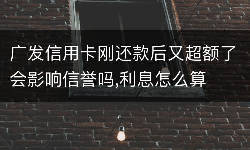 广发信用卡刚还款后又超额了会影响信誉吗,利息怎么算
