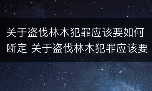 关于盗伐林木犯罪应该要如何断定 关于盗伐林木犯罪应该要如何断定罪名