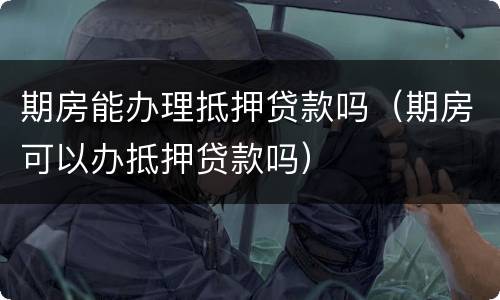 期房能办理抵押贷款吗（期房可以办抵押贷款吗）