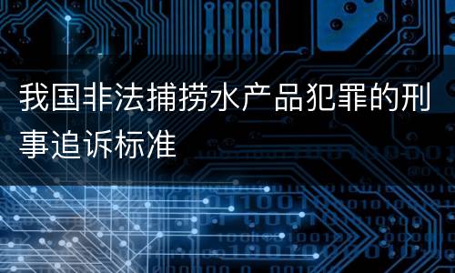 我国非法捕捞水产品犯罪的刑事追诉标准