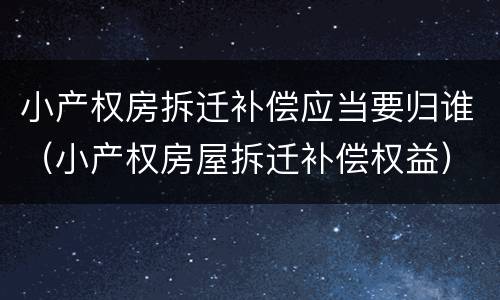 小产权房拆迁补偿应当要归谁（小产权房屋拆迁补偿权益）