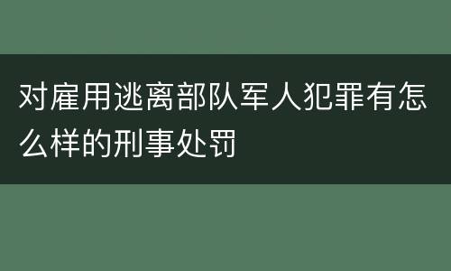 对雇用逃离部队军人犯罪有怎么样的刑事处罚
