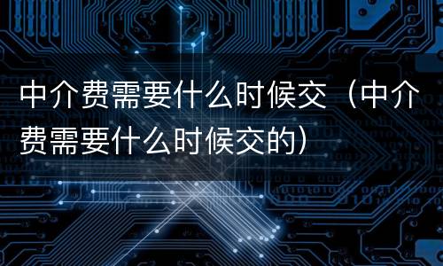 中介费需要什么时候交（中介费需要什么时候交的）