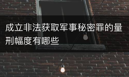成立非法获取军事秘密罪的量刑幅度有哪些