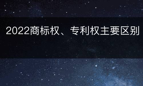 2022商标权、专利权主要区别