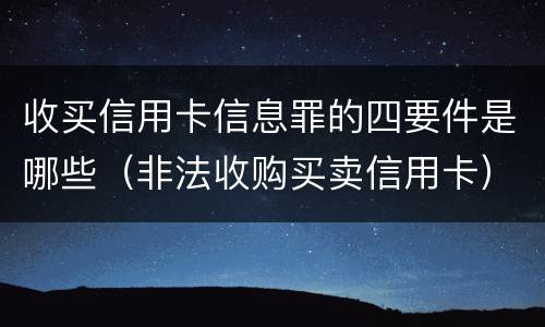 收买信用卡信息罪的四要件是哪些（非法收购买卖信用卡）