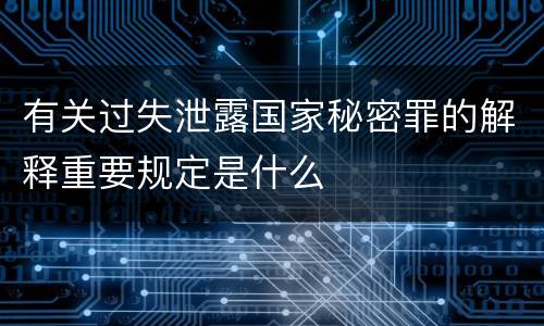 有关过失泄露国家秘密罪的解释重要规定是什么