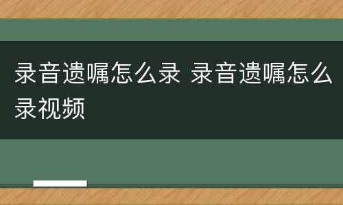 录音遗嘱怎么录 录音遗嘱怎么录视频