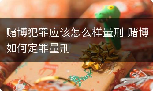 赌博犯罪应该怎么样量刑 赌博如何定罪量刑