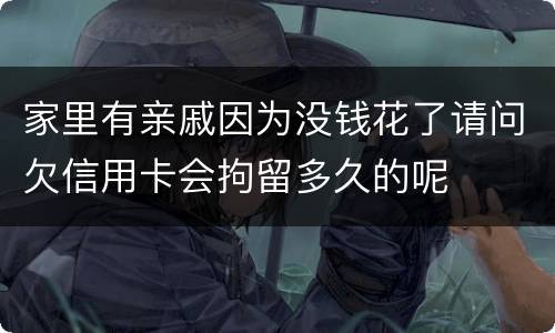 家里有亲戚因为没钱花了请问欠信用卡会拘留多久的呢