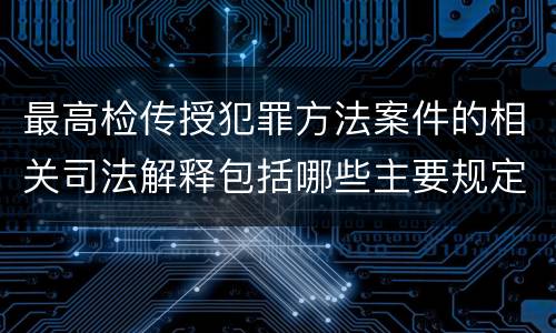 最高检传授犯罪方法案件的相关司法解释包括哪些主要规定