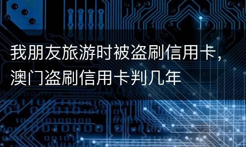 我朋友旅游时被盗刷信用卡，澳门盗刷信用卡判几年