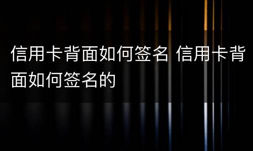 信用卡背面如何签名 信用卡背面如何签名的