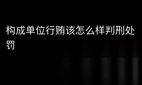 构成单位行贿该怎么样判刑处罚