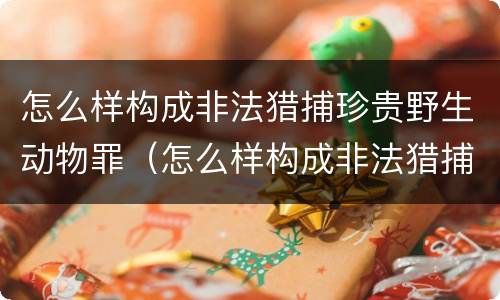 怎么样构成非法猎捕珍贵野生动物罪（怎么样构成非法猎捕珍贵野生动物罪名）