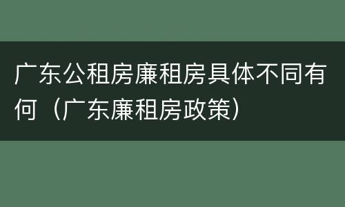 广东公租房廉租房具体不同有何（广东廉租房政策）