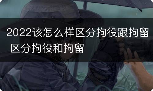 2022该怎么样区分拘役跟拘留 区分拘役和拘留