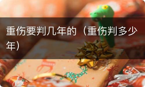 重伤要判几年的（重伤判多少年）
