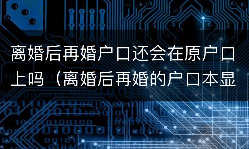 离婚后再婚户口还会在原户口上吗（离婚后再婚的户口本显示什么）