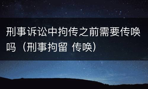 刑事诉讼中拘传之前需要传唤吗（刑事拘留 传唤）