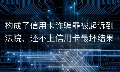 构成了信用卡诈骗罪被起诉到法院，还不上信用卡最坏结果是什么