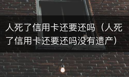 人死了信用卡还要还吗（人死了信用卡还要还吗没有遗产）