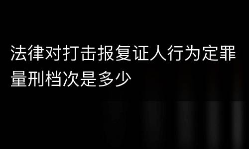 法律对打击报复证人行为定罪量刑档次是多少