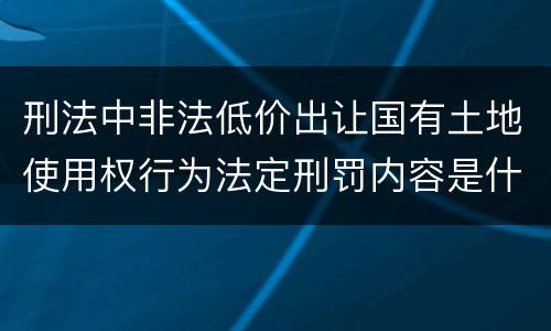 刑法中非法低价出让国有土地使用权行为法定刑罚内容是什么