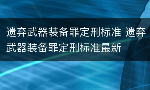 遗弃武器装备罪定刑标准 遗弃武器装备罪定刑标准最新