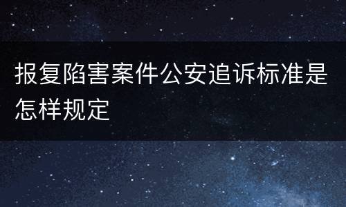 报复陷害案件公安追诉标准是怎样规定