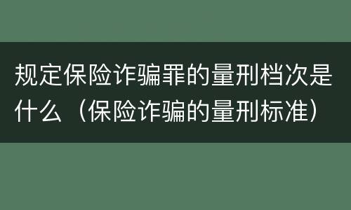 规定保险诈骗罪的量刑档次是什么（保险诈骗的量刑标准）