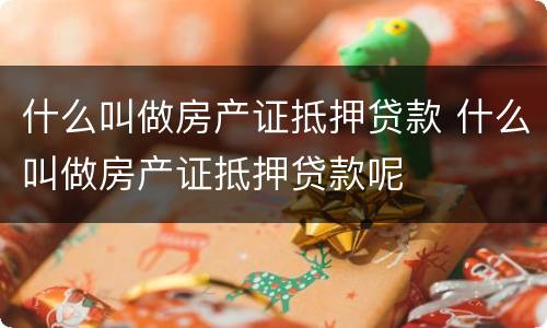 什么叫做房产证抵押贷款 什么叫做房产证抵押贷款呢