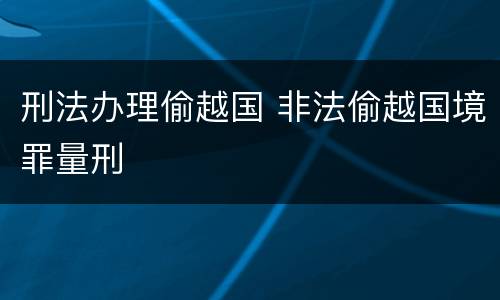 刑法办理偷越国 非法偷越国境罪量刑