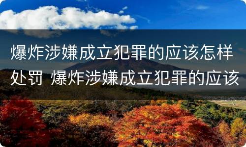 爆炸涉嫌成立犯罪的应该怎样处罚 爆炸涉嫌成立犯罪的应该怎样处罚呢
