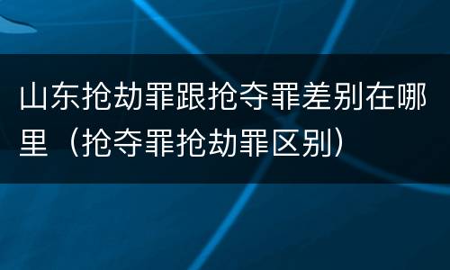 山东抢劫罪跟抢夺罪差别在哪里（抢夺罪抢劫罪区别）