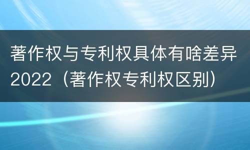 著作权与专利权具体有啥差异2022（著作权专利权区别）