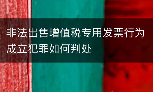 非法出售增值税专用发票行为成立犯罪如何判处