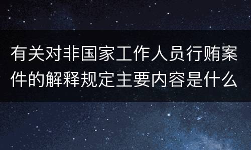 有关对非国家工作人员行贿案件的解释规定主要内容是什么