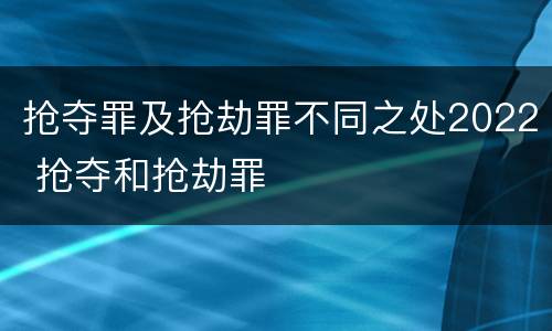 抢夺罪及抢劫罪不同之处2022 抢夺和抢劫罪