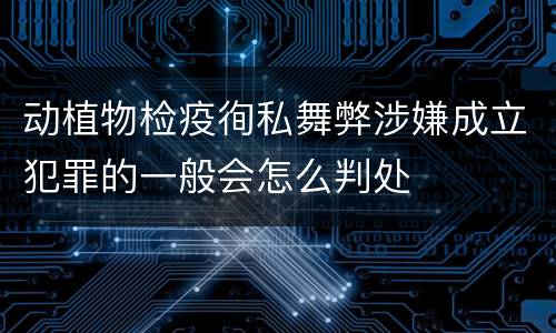 动植物检疫徇私舞弊涉嫌成立犯罪的一般会怎么判处