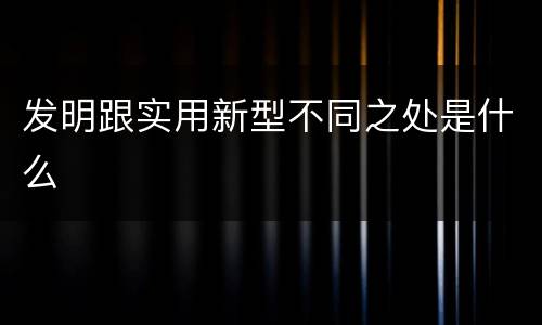 发明跟实用新型不同之处是什么