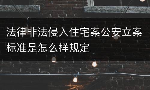 法律非法侵入住宅案公安立案标准是怎么样规定