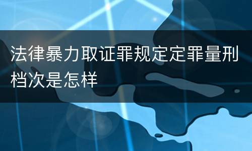 法律暴力取证罪规定定罪量刑档次是怎样